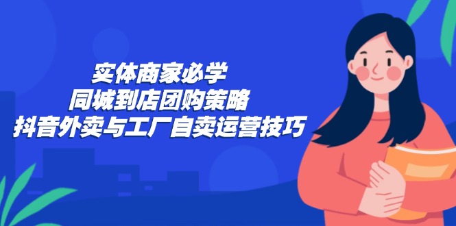 实体商家必学：同城到店团购策略：抖音外卖与工厂自卖运营技巧-金易项目网