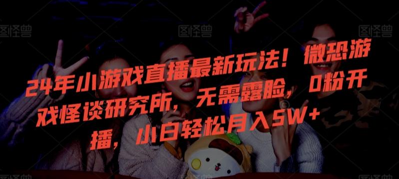 24年小游戏直播最新玩法！微恐游戏怪谈研究所，无需露脸，0粉开播，小白轻松月入5W+【揭秘】-金易项目网