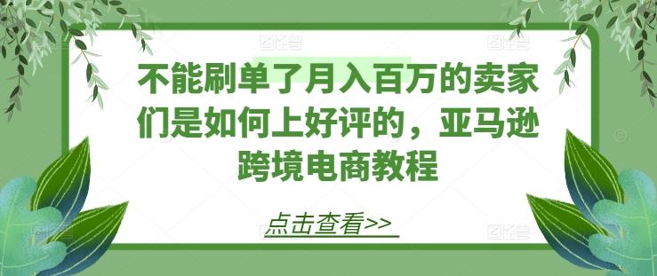 不能刷单了月入百万的卖家们是如何上好评的，亚马逊跨境电商教程-金易项目网