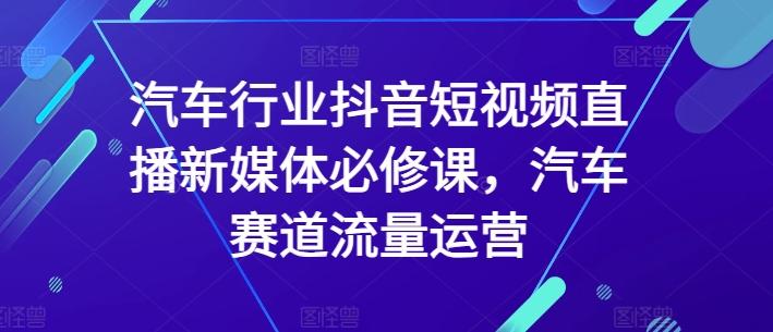 汽车行业抖音短视频直播新媒体必修课，汽车赛道流量运营-金易项目网
