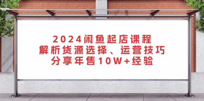 2024闲鱼起店课程：解析货源选择、运营技巧，分享年售10W+经验-金易项目网