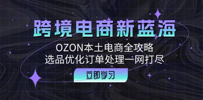 跨境电商新蓝海：OZON本土电商全攻略，选品优化订单处理一网打尽-金易项目网