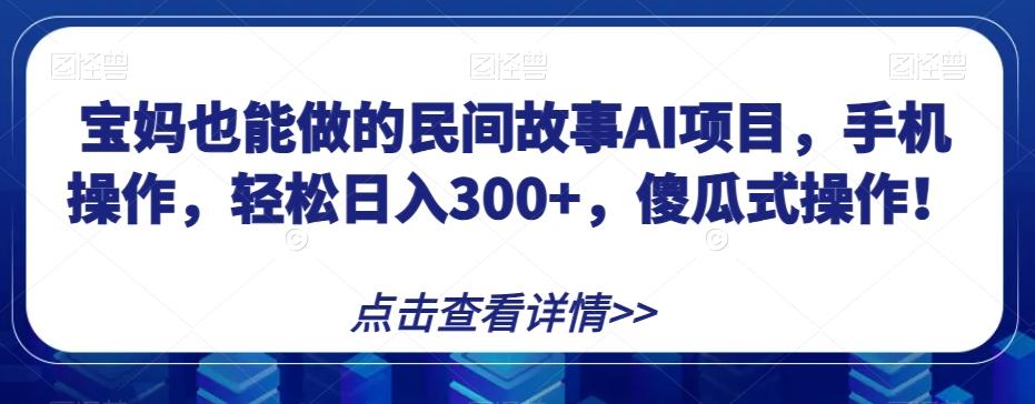 宝妈也能做的民间故事AI项目，手机操作，轻松日入300+，傻瓜式操作！【揭秘】-金易项目网