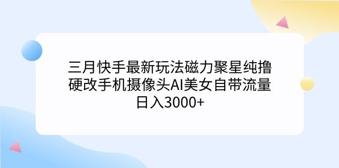(9247期)三月快手最新玩法磁力聚星纯撸，硬改手机摄像头AI美女自带流量日入3000+…-金易项目网