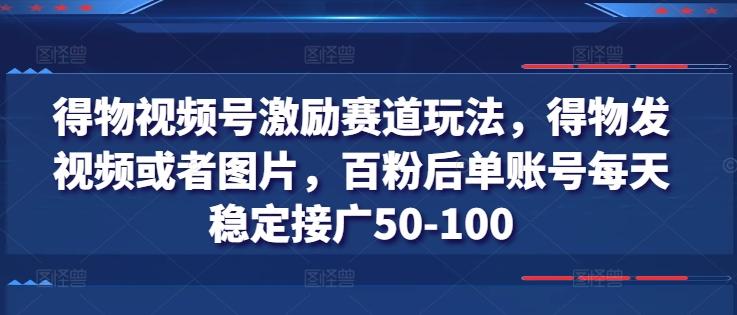 得物视频号激励赛道玩法，得物发视频或者图片，百粉后单账号每天稳定接广50-100-金易项目网