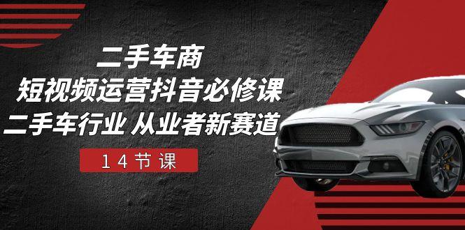 二手车商 短视频运营 抖音必修课，二手车行业 从业者新赛道(14节课-金易项目网