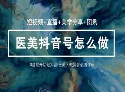 玩转医美抖音短视频与直播，36堂网课学逻辑(短视频+直播+美学分享+团购)-金易项目网