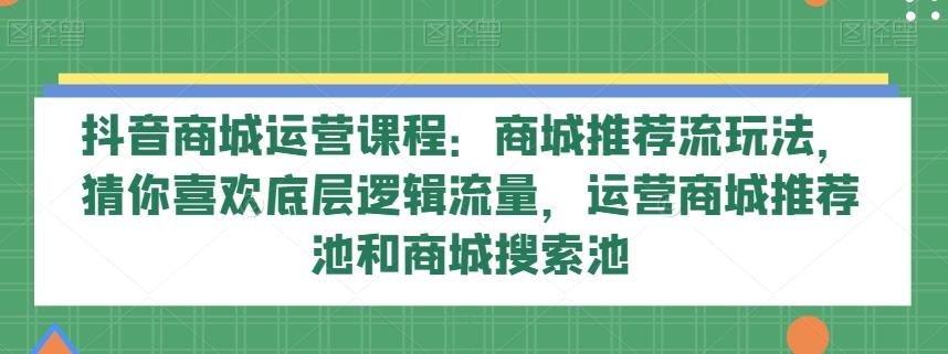 抖音商城运营课程：商城推荐流玩法，猜你喜欢底层逻辑流量，运营商城推荐池和商城搜索池-金易项目网