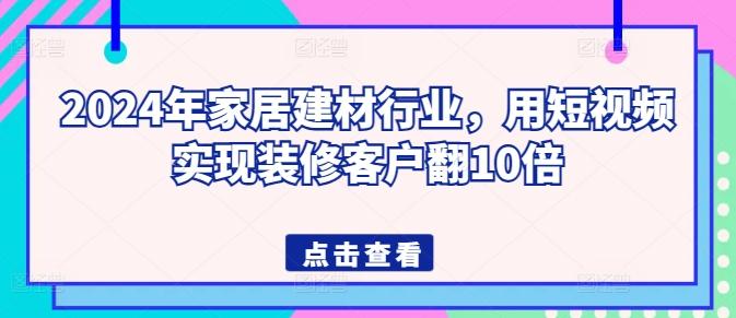 2024年家居建材行业，用短视频实现装修客户翻10倍-金易项目网