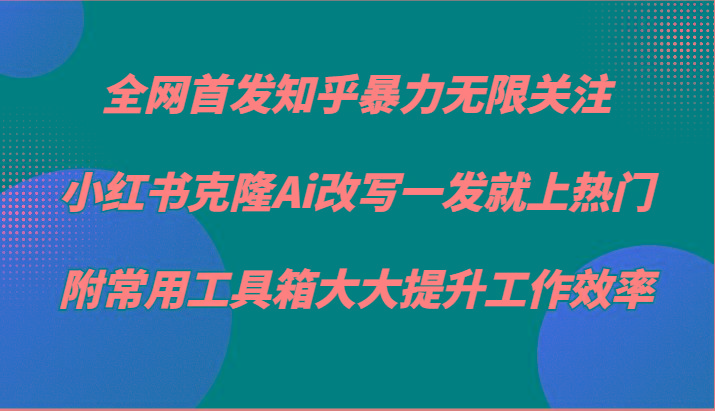 知乎暴力无限关注，小红书克隆Ai改写一发就上热门，附常用工具箱大大提升工作效率-金易项目网