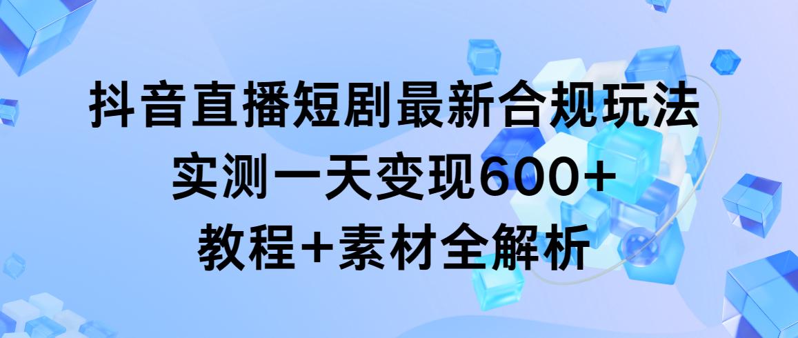 抖音直播短剧最新合规玩法，实测一天变现600+，教程+素材全解析-金易项目网