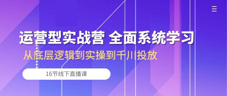 运营型实战营 全面系统学习-从底层逻辑到实操到千川投放(16节线下直播课-金易项目网