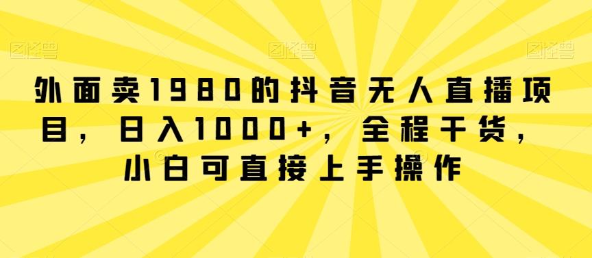 外面卖1980的抖音无人直播项目，日入1000+，全程干货，小白可直接上手操作【揭秘】-金易项目网