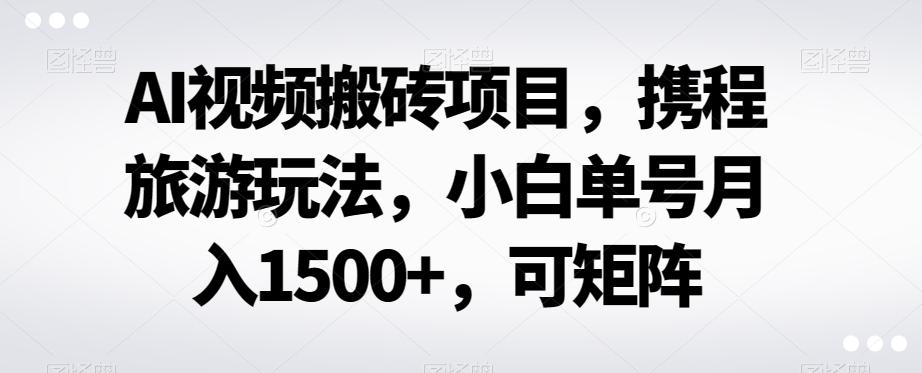 AI视频搬砖项目，携程旅游玩法，小白单号月入1500+，可矩阵-金易项目网