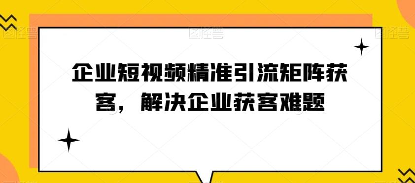 企业短视频精准引流矩阵获客，解决企业获客难题-金易项目网