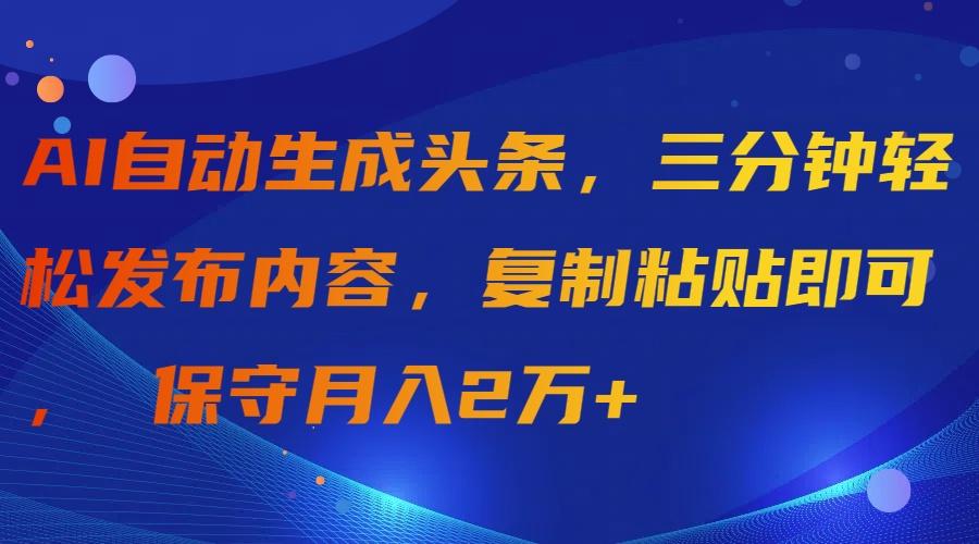(9811期)AI自动生成头条，三分钟轻松发布内容，复制粘贴即可， 保守月入2万+-金易项目网