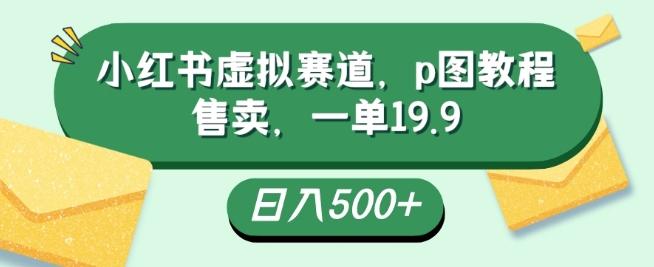 小红书虚拟赛道，p图教程售卖，一单19.9，简单易上手，日入500+-金易项目网