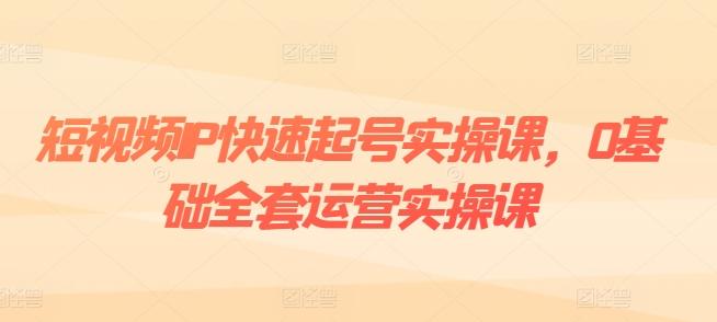 短视频IP快速起号实操课，0基础全套运营实操课，爆款内容设计+粉丝运营+内容变现-金易项目网