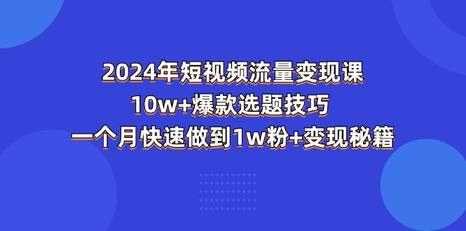 2024年短视频-流量变现课：10w+爆款选题技巧 一个月快速做到1w粉+变现秘籍-金易项目网