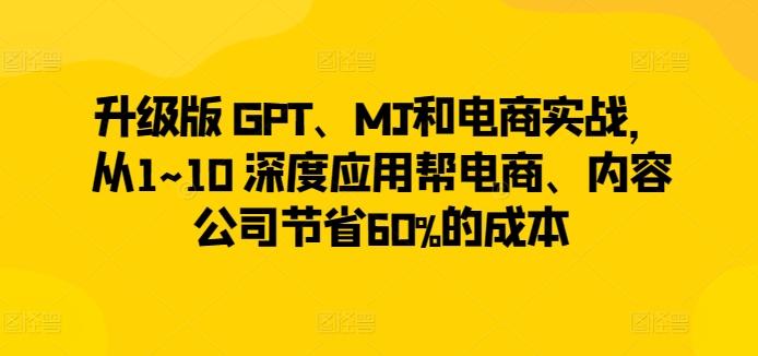升级版 GPT、MJ和电商实战，从1~10 深度应用帮电商、内容公司节省60%的成本-金易项目网