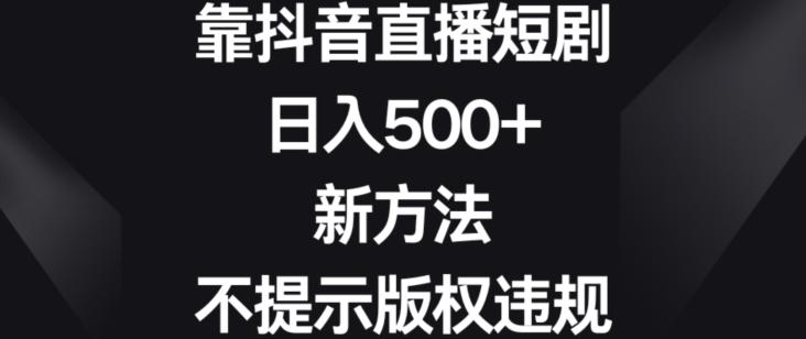 靠抖音直播短剧，日入500+，新方法、不提示版权违规【揭秘】-金易项目网