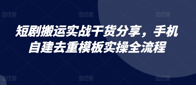 短剧搬运实战干货分享，手机自建去重模板实操全流程-金易项目网