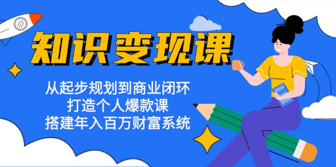 知识变现课：从起步规划到商业闭环 打造个人爆款课 搭建年入百万财富系统-金易项目网