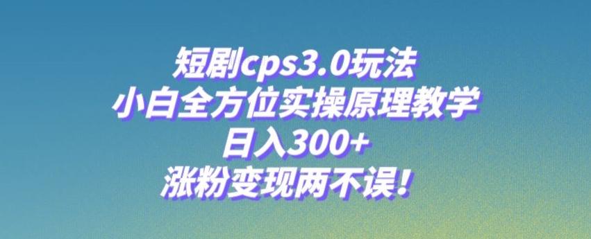 短剧cps3.0玩法，小白全方位实操原理教学，日入300+，涨粉变现两不误！-金易项目网