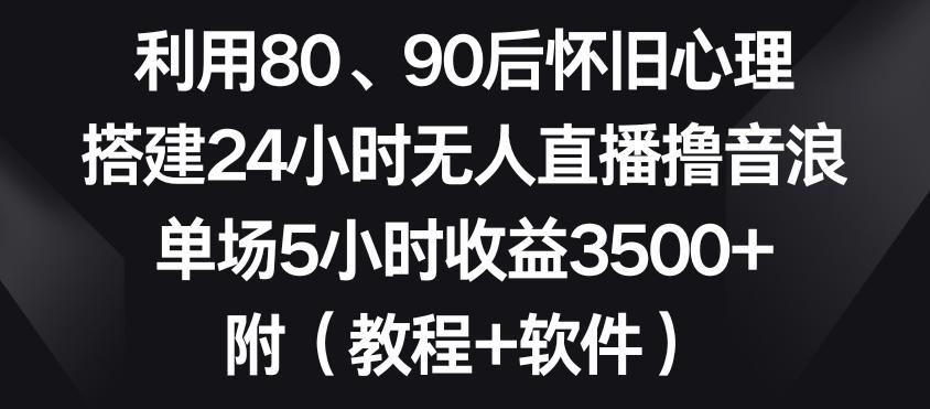 利用80、90后怀旧心理，搭建24小时无人直播撸音浪，单场5小时收益3500+(教程+软件)【揭秘】-金易项目网