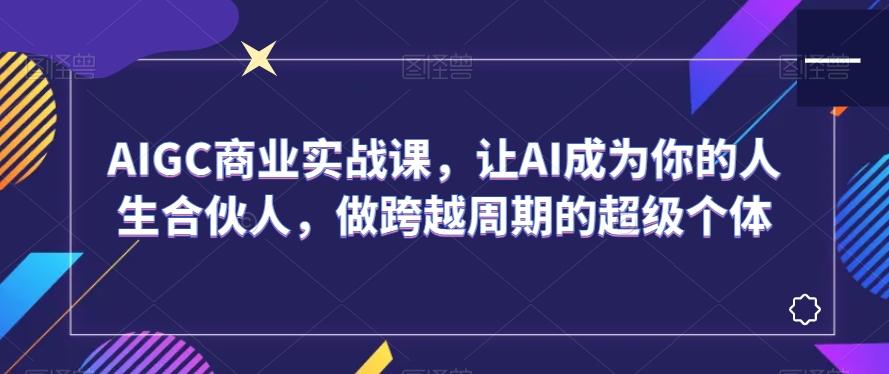 AIGC商业实战课，让AI成为你的人生合伙人，做跨越周期的超级个体-金易项目网