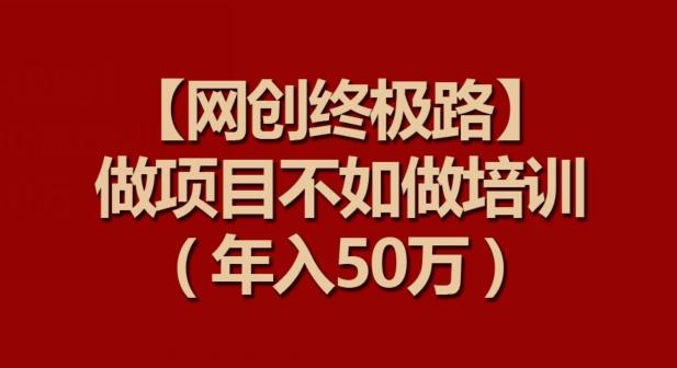 【网创终极路】做项目不如做项目培训，年入50万【揭秘】-金易项目网