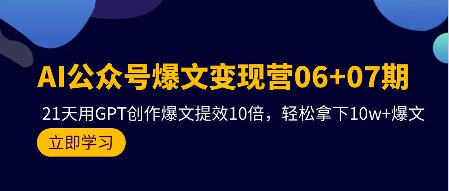 (9839期)AI公众号爆文变现营06+07期，21天用GPT创作爆文提效10倍，轻松拿下10w+爆文-金易项目网