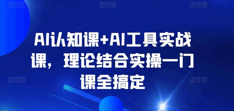 AI认知课+AI工具实战课，理论结合实操一门课全搞定-金易项目网