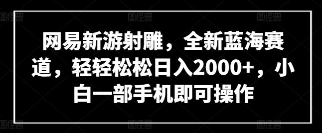 网易新游射雕，全新蓝海赛道，轻轻松松日入2000+，小白一部手机即可操作【揭秘】-金易项目网