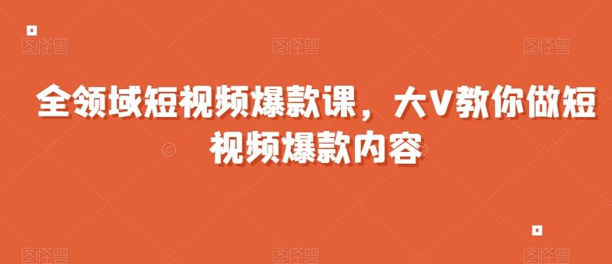 全领域短视频爆款课，全网两千万粉丝大V教你做短视频爆款内容-金易项目网