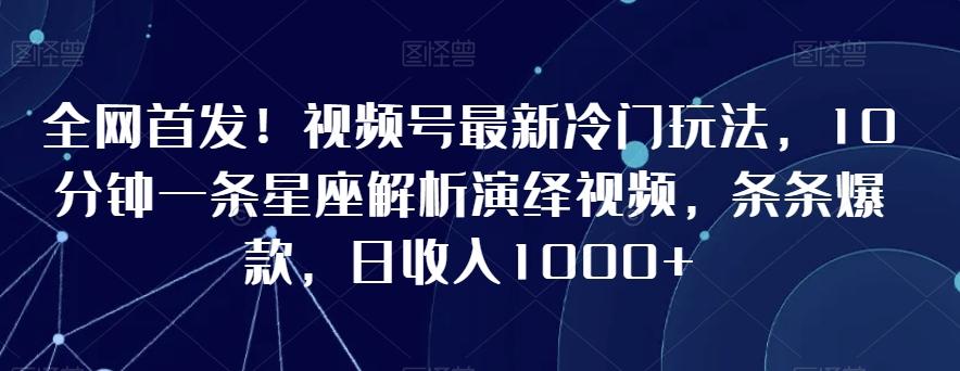 全网首发！视频号最新冷门玩法，10分钟一条星座解析演绎视频，条条爆款，日收入1000+【揭秘】-金易项目网