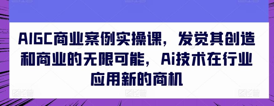 AIGC商业案例实操课，发觉其创造和商业的无限可能，Ai技术在行业应用新的商机-金易项目网