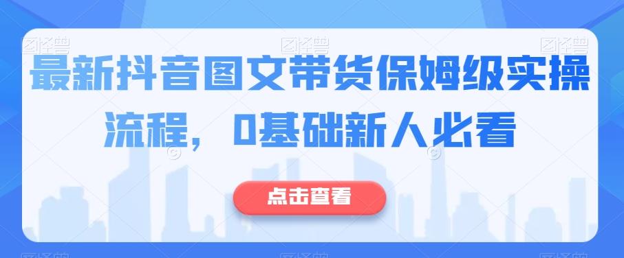 最新抖音图文带货保姆级实操流程，0基础新人必看-金易项目网