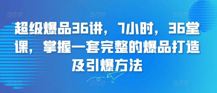 超级爆品36讲，7小时，36堂课，掌握一套完整的爆品打造及引爆方法-金易项目网