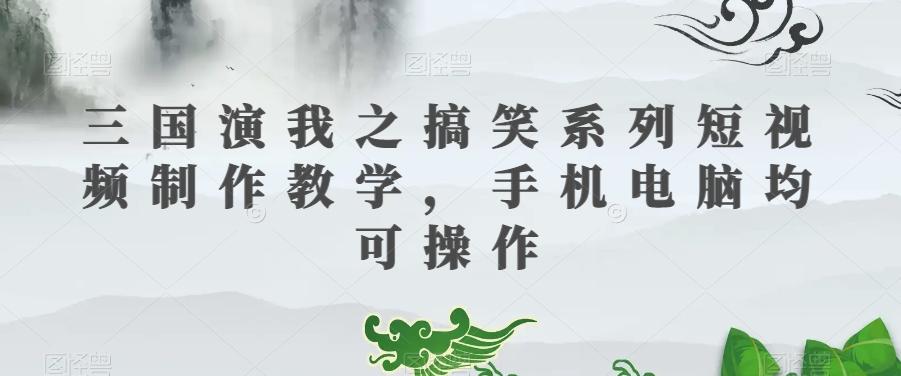 三国演我之搞笑系列短视频制作教学，手机电脑均可操作-金易项目网